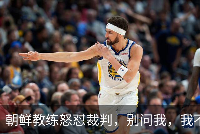 朝鲜教练怒怼裁判，别问我，我不想聊天！