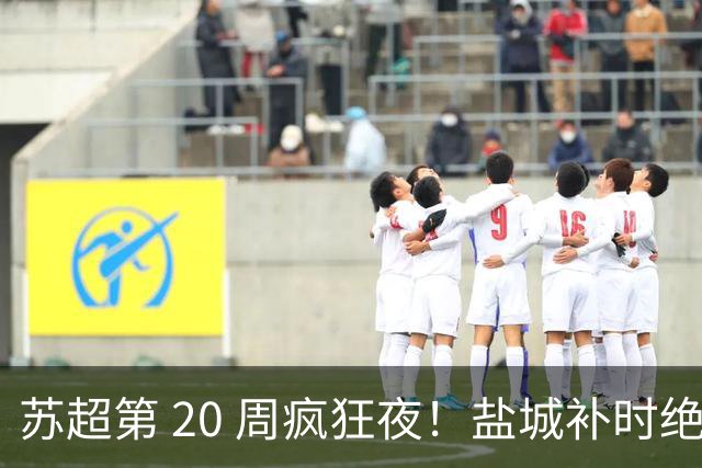 苏超第 20 周疯狂夜！盐城补时绝平徐州，南京 2‑2 泰州，南通一球拿下连云港，积分榜大洗牌