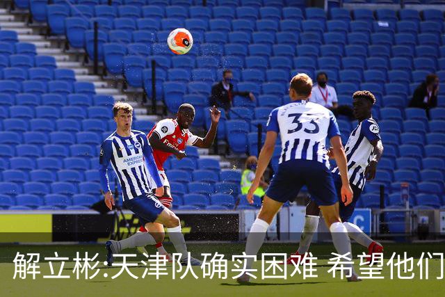 解立彬:天津队确实困难 希望他们早日恢复健康